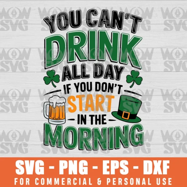 YOU CANT DRINK ALL DAY IF YOU DONT START IN THE MORNING, ST. PATRICKS SVG PNG EPS DXF, CRICUT FILE, SVG FILES CLIP ART