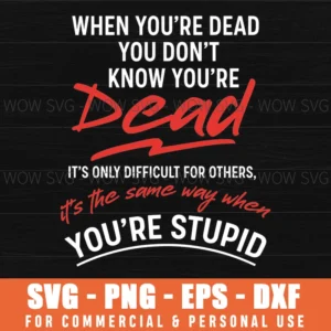 When Youre Dead You Dont Know Youre Dead Its Only Difficult For Othersyoure Stupid Funny Quote Svg