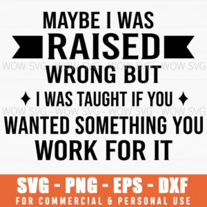 Maybe I Was Raised Wrong But I Was Taught If You Wanted Something You Work For It Work Ethic Quote Svg