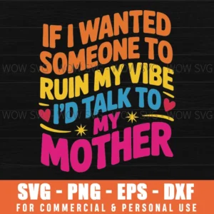 If I Wanted Someone To Ruin My Vibe I'D Talk To My Mother Svg Png