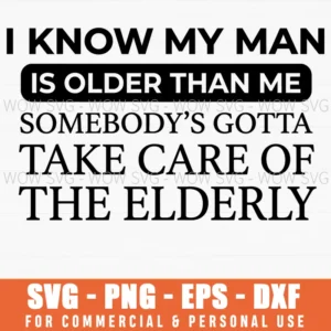 I Know My Man Is Older Than Me Somebodys Gotta Take Care Of The Elderly Sarcastic Humor Svg