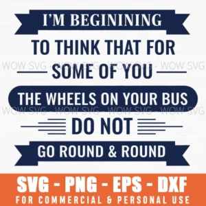 Im Beginning To Think That For Some Of You The Wheels On Your Bus Do Not Go Round Round Funny Sarcastic Quote Bold Text Art Bus Svg