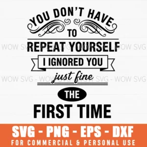 You Dont Have To Repeat Yourself I Ignored You Just Fine The First Time Sarcastic Svg