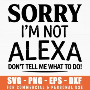 Sorry I Am Not Alexa Dont Tell Me What To Do Sarcastic Quote Svg Png Funny Shirt Gift Idea