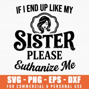 If I End Up Like My Sister Please Euthanize Me Dark Humor Sarcastic Quote Svg Png Apparel