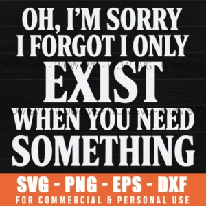 Oh I'm Sorry I Forgot I Only Exist When You Need Something SVG